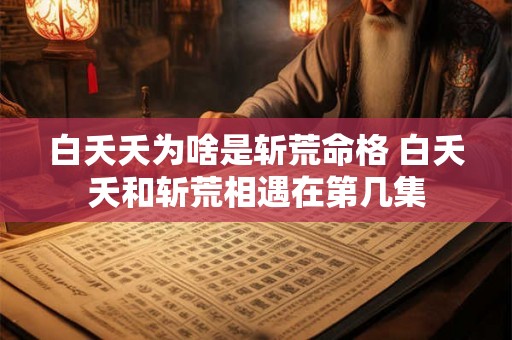 白夭夭为啥是斩荒命格 白夭夭和斩荒相遇在第几集