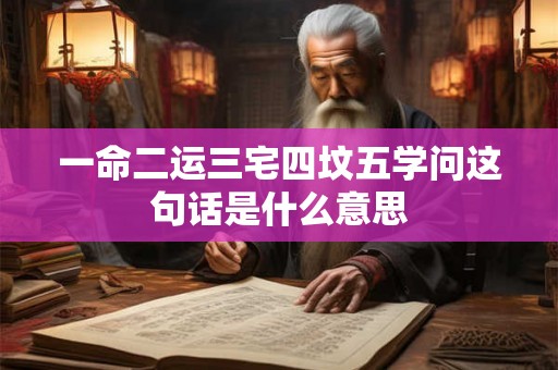 一命二运三宅四坟五学问这句话是什么意思 一命二运三宅四坟五学问这句话是什么意思