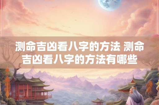 测命吉凶看八字的方法 测命吉凶看八字的方法有哪些 测命吉凶看八字的方法 测命吉凶看八字的方法有哪些