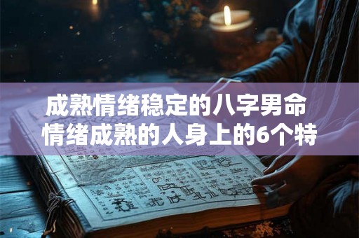 成熟情绪稳定的八字男命 情绪成熟的人身上的6个特征 成熟情绪稳定的八字男命 情绪成熟的人身上的6个特征