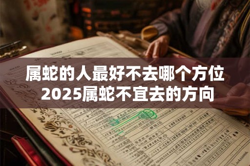 属蛇的人最好不去哪个方位 2025属蛇不宜去的方向 属蛇的人最好不去哪个方位 2025属蛇不宜去的方向