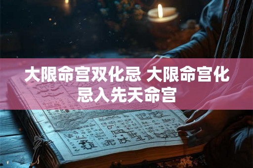 大限命宫双化忌 大限命宫化忌入先天命宫 大限命宫双化忌 大限命宫化忌入先天命宫