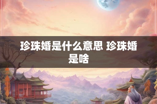 珍珠婚是什么意思 珍珠婚是啥 珍珠婚是什么意思 珍珠婚是啥