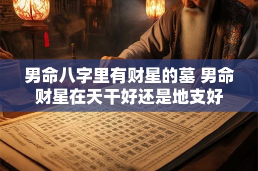 男命八字里有财星的墓 男命财星在天干好还是地支好 男命八字里有财星的墓 男命财星在天干好还是地支好