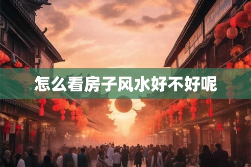 怎么看房子风水好不好呢 怎么看房子风水好不好呢