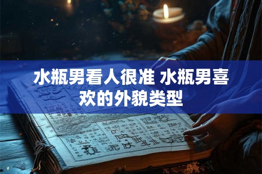 水瓶男看人很准 水瓶男喜欢的外貌类型 水瓶男看人很准 水瓶男喜欢的外貌类型