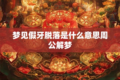梦见假牙脱落是什么意思周公解梦 梦见假牙脱落是什么意思周公解梦