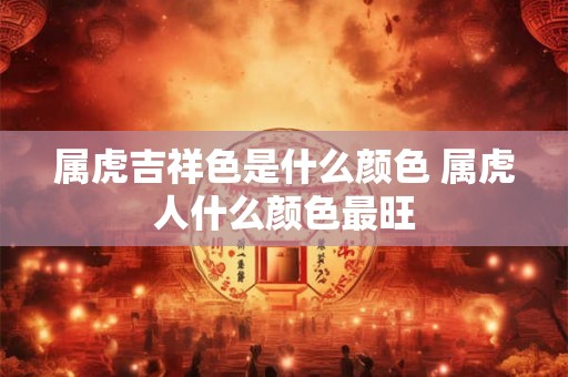 属虎吉祥色是什么颜色 属虎人什么颜色最旺 属虎吉祥色是什么颜色 属虎人什么颜色最旺