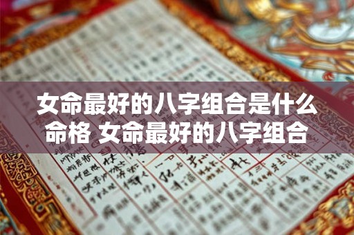 女命最好的八字组合是什么命格 女命最好的八字组合是什么命格呢 女命最好的八字组合是什么命格 女命最好的八字组合是什么命格呢