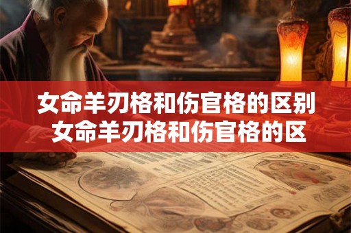 女命羊刃格和伤官格的区别 女命羊刃格和伤官格的区别是什么 女命羊刃格和伤官格的区别 女命羊刃格和伤官格的区别是什么
