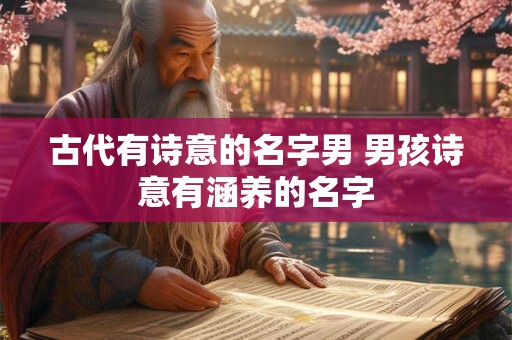 古代有诗意的名字男 男孩诗意有涵养的名字 古代有诗意的名字男 男孩诗意有涵养的名字