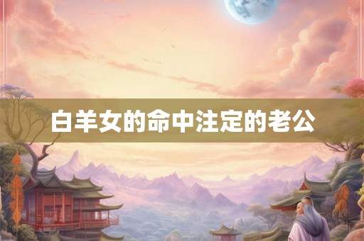 白羊女的命中注定的老公 白羊女的命中注定的老公