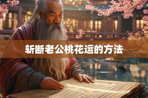 斩断老公桃花运的方法 斩断老公桃花运的方法