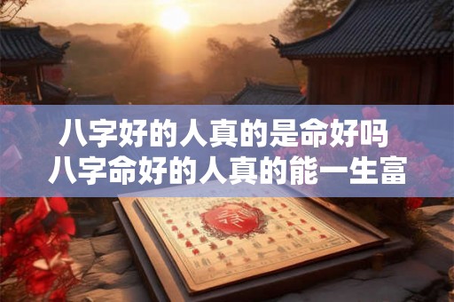 八字好的人真的是命好吗 八字命好的人真的能一生富贵吗 八字好的人真的是命好吗 八字命好的人真的能一生富贵吗