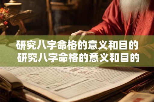 研究八字命格的意义和目的 研究八字命格的意义和目的是什么 研究八字命格的意义和目的 研究八字命格的意义和目的是什么