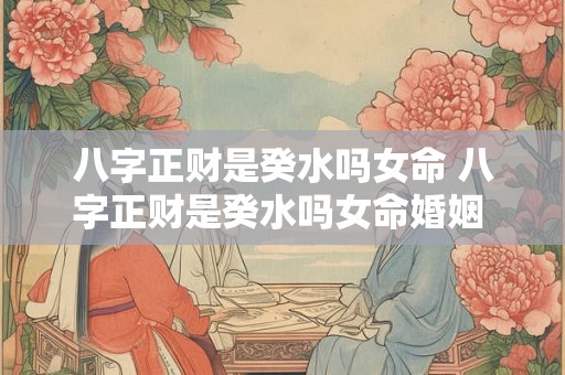 八字正财是癸水吗女命 八字正财是癸水吗女命婚姻 八字正财是癸水吗女命 八字正财是癸水吗女命婚姻