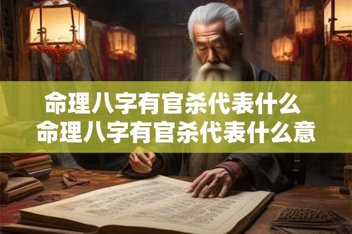 命理八字有官杀代表什么 命理八字有官杀代表什么意思 命理八字有官杀代表什么 命理八字有官杀代表什么意思