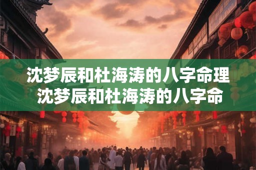 沈梦辰和杜海涛的八字命理 沈梦辰和杜海涛的八字命理一样吗