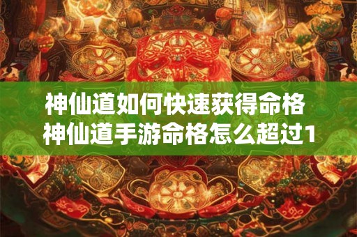 神仙道如何快速获得命格 神仙道手游命格怎么超过12级 神仙道如何快速获得命格 神仙道手游命格怎么超过12级