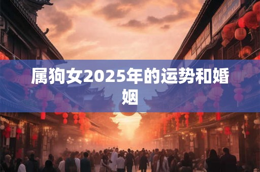 属狗女2025年的运势和婚姻 属狗女2025年的运势和婚姻