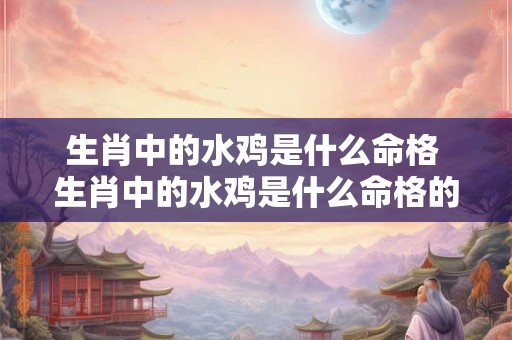 生肖中的水鸡是什么命格 生肖中的水鸡是什么命格的人 生肖中的水鸡是什么命格 生肖中的水鸡是什么命格的人