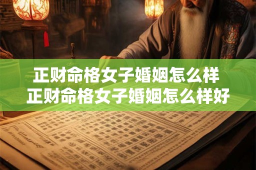 正财命格女子婚姻怎么样 正财命格女子婚姻怎么样好吗 正财命格女子婚姻怎么样 正财命格女子婚姻怎么样好吗
