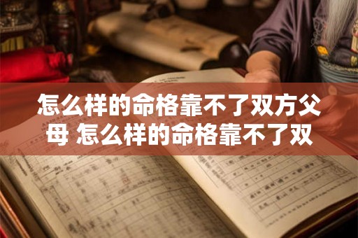 怎么样的命格靠不了双方父母 怎么样的命格靠不了双方父母呢 怎么样的命格靠不了双方父母 怎么样的命格靠不了双方父母呢