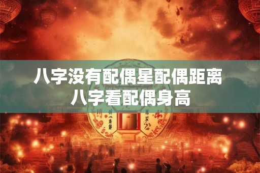 八字没有配偶星配偶距离 八字看配偶身高 八字没有配偶星配偶距离 八字看配偶身高