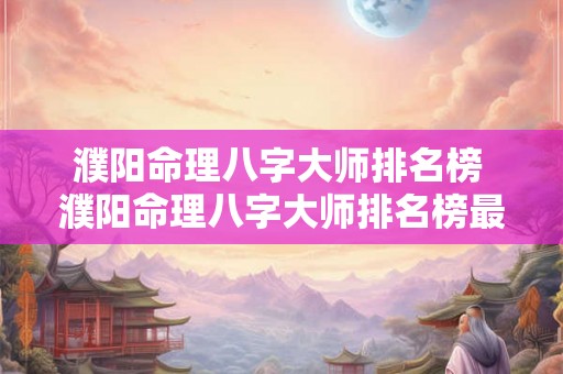 濮阳命理八字大师排名榜 濮阳命理八字大师排名榜最新 濮阳命理八字大师排名榜 濮阳命理八字大师排名榜最新