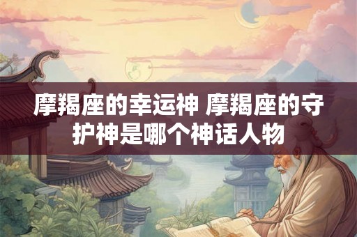 摩羯座的幸运神 摩羯座的守护神是哪个神话人物 摩羯座的幸运神 摩羯座的守护神是哪个神话人物