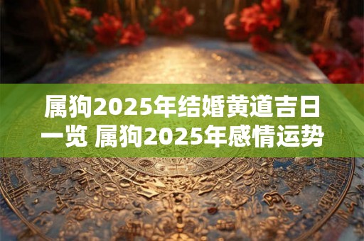 属狗2025年结婚黄道吉日一览 属狗2025年感情运势好不好 属狗2025年结婚黄道吉日一览 属狗2025年感情运势好不好