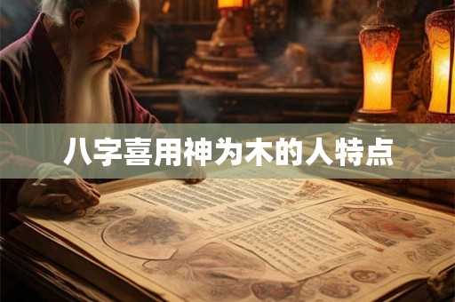 八字喜用神为木的人特点 八字喜用神为木的人特点