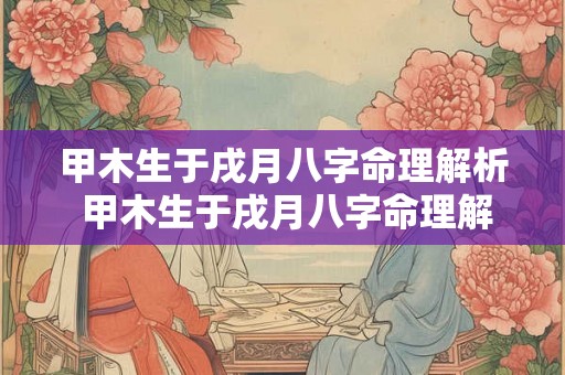 甲木生于戌月八字命理解析 甲木生于戌月八字命理解析大全 甲木生于戌月八字命理解析 甲木生于戌月八字命理解析大全