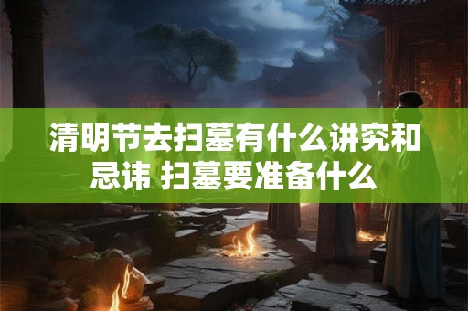 清明节去扫墓有什么讲究和忌讳 扫墓要准备什么 清明节去扫墓有什么讲究和忌讳 扫墓要准备什么