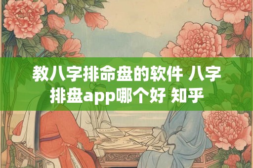 教八字排命盘的软件 八字排盘app哪个好 知乎 教八字排命盘的软件 八字排盘app哪个好 知乎