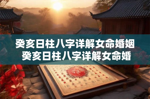 癸亥日柱八字详解女命婚姻 癸亥日柱八字详解女命婚姻怎么样 癸亥日柱八字详解女命婚姻 癸亥日柱八字详解女命婚姻怎么样