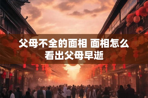 父母不全的面相 面相怎么看出父母早逝 父母不全的面相 面相怎么看出父母早逝