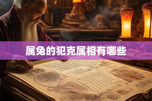 属兔的犯克属相有哪些 属兔的犯克属相有哪些