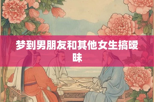梦到男朋友和其他女生搞暧昧