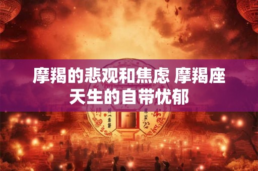 摩羯的悲观和焦虑 摩羯座天生的自带忧郁 摩羯的悲观和焦虑 摩羯座天生的自带忧郁
