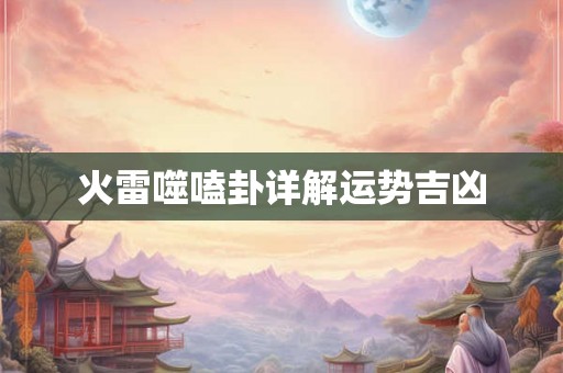 火雷噬嗑卦详解运势吉凶 火雷噬嗑卦详解运势吉凶