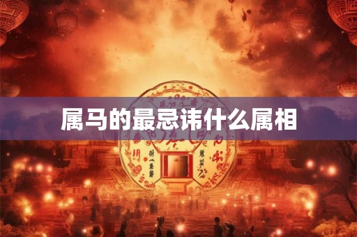 属马的最忌讳什么属相 属马的最忌讳什么属相
