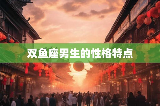 双鱼座男生的性格特点 双鱼座男生的性格特点