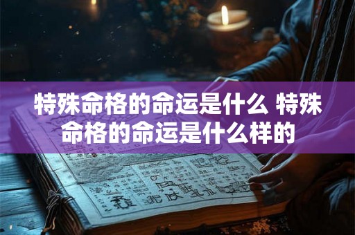 特殊命格的命运是什么 特殊命格的命运是什么样的 特殊命格的命运是什么 特殊命格的命运是什么样的