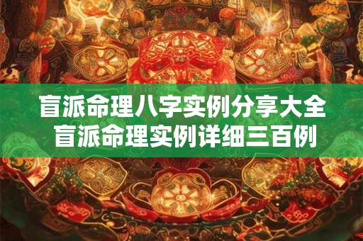 盲派命理八字实例分享大全 盲派命理实例详细三百例 盲派命理八字实例分享大全 盲派命理实例详细三百例