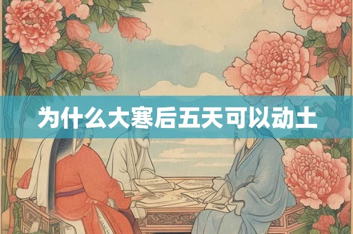 为什么大寒后五天可以动土