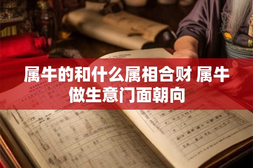 属牛的和什么属相合财 属牛做生意门面朝向 属牛的和什么属相合财 属牛做生意门面朝向