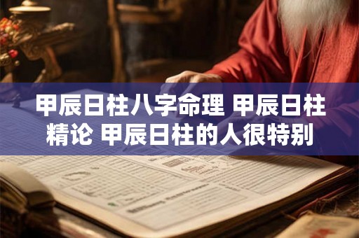甲辰日柱八字命理 甲辰日柱精论 甲辰日柱的人很特别 甲辰日柱八字命理 甲辰日柱精论 甲辰日柱的人很特别