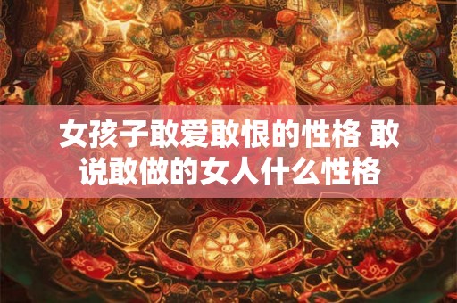 女孩子敢爱敢恨的性格 敢说敢做的女人什么性格 女孩子敢爱敢恨的性格 敢说敢做的女人什么性格