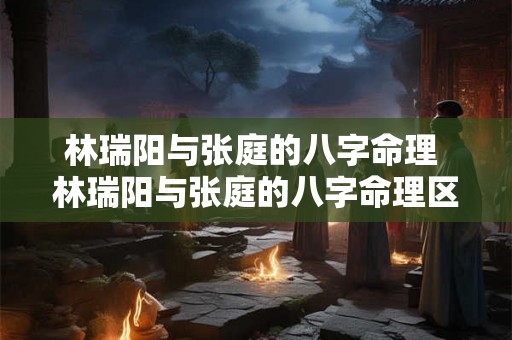 林瑞阳与张庭的八字命理 林瑞阳与张庭的八字命理区别